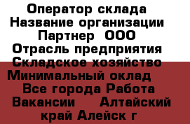 Оператор склада › Название организации ­ Партнер, ООО › Отрасль предприятия ­ Складское хозяйство › Минимальный оклад ­ 1 - Все города Работа » Вакансии   . Алтайский край,Алейск г.